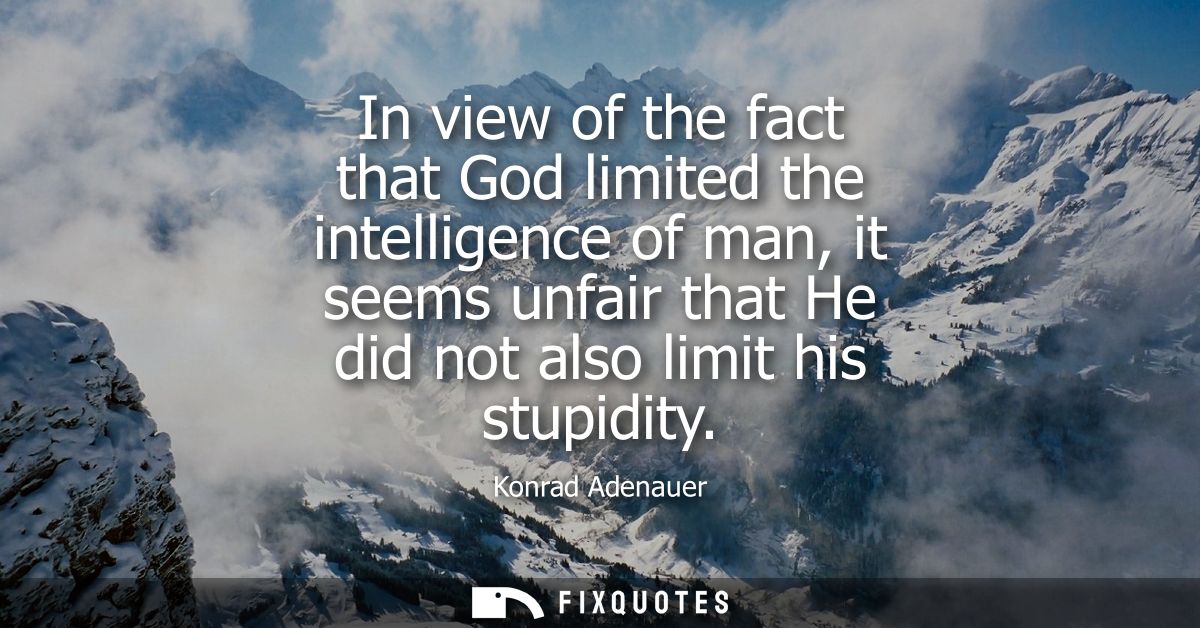 In view of the fact that God limited the intelligence of man, it seems unfair that He did not also limit his stupidity