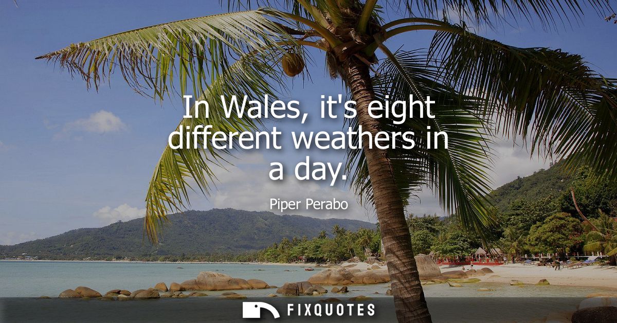 In Wales, its eight different weathers in a day