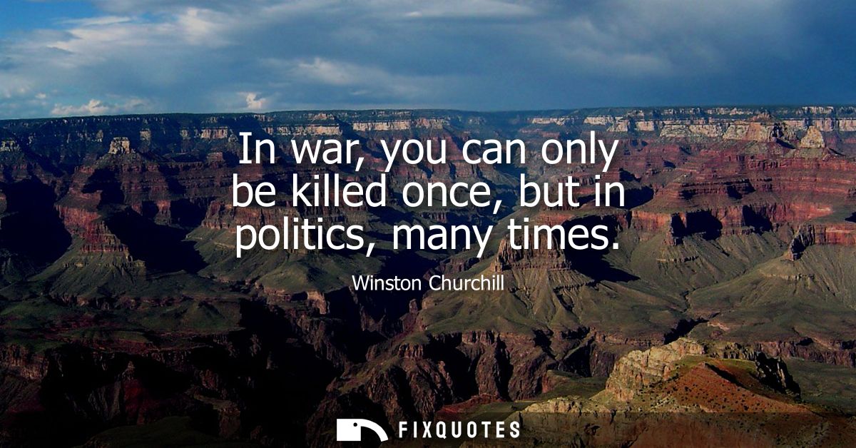 In war, you can only be killed once, but in politics, many times