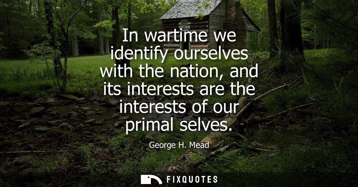 In wartime we identify ourselves with the nation, and its interests are the interests of our primal selves