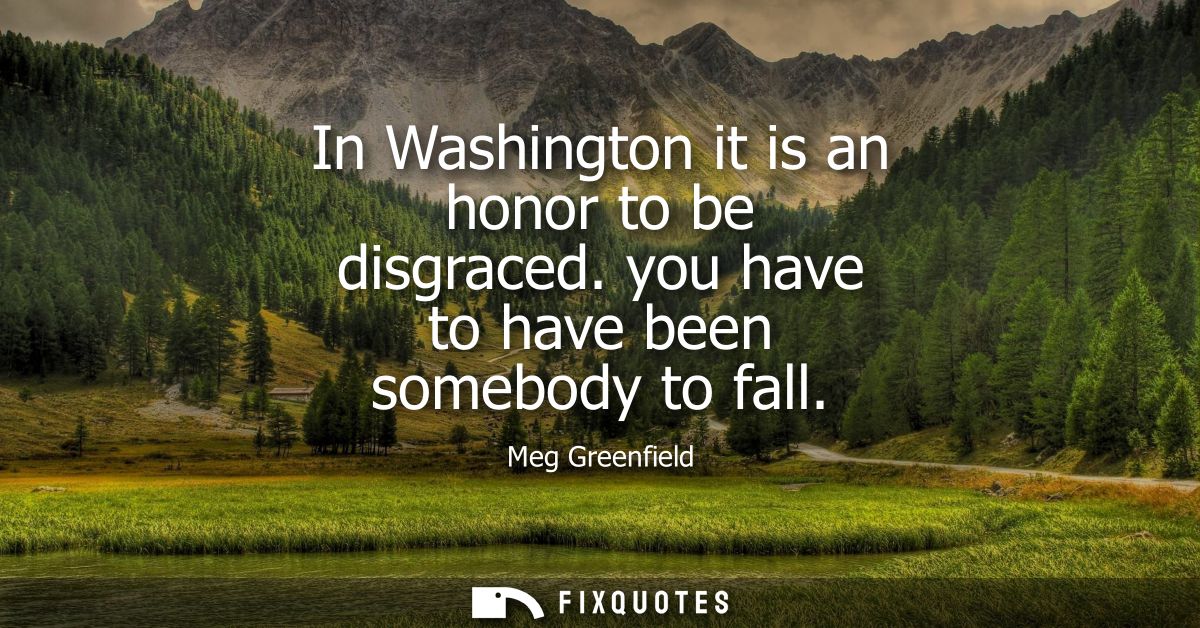In Washington it is an honor to be disgraced. you have to have been somebody to fall