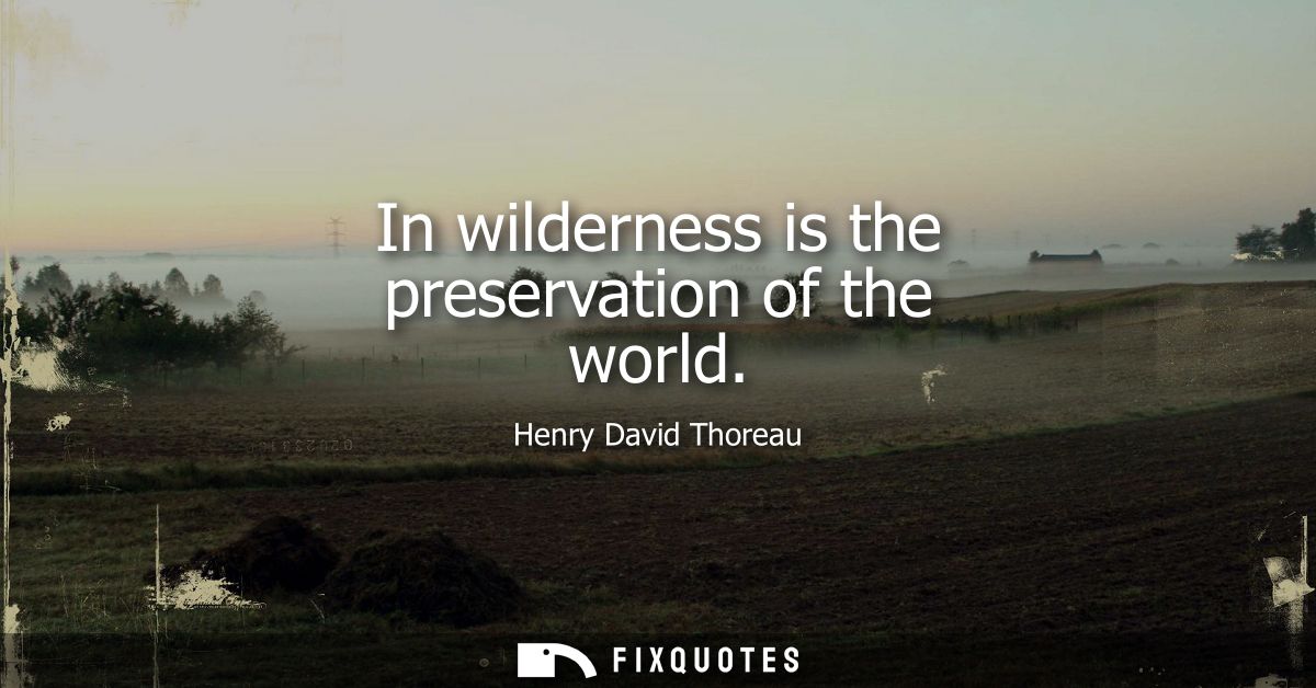 In wilderness is the preservation of the world