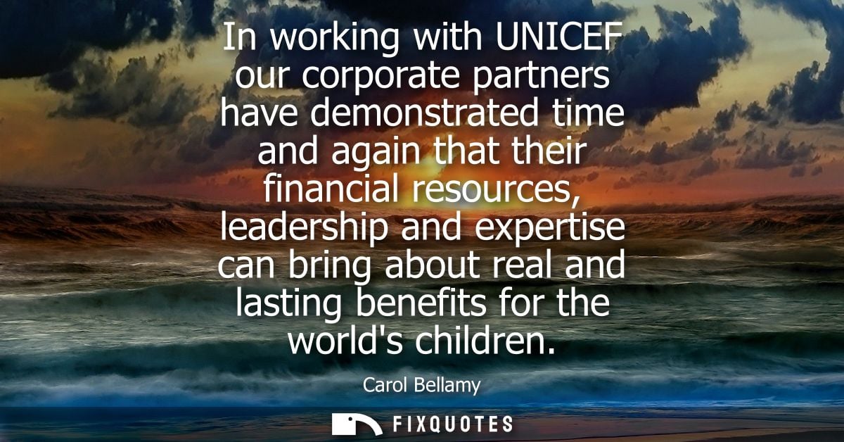 In working with UNICEF our corporate partners have demonstrated time and again that their financial resources, leadershi