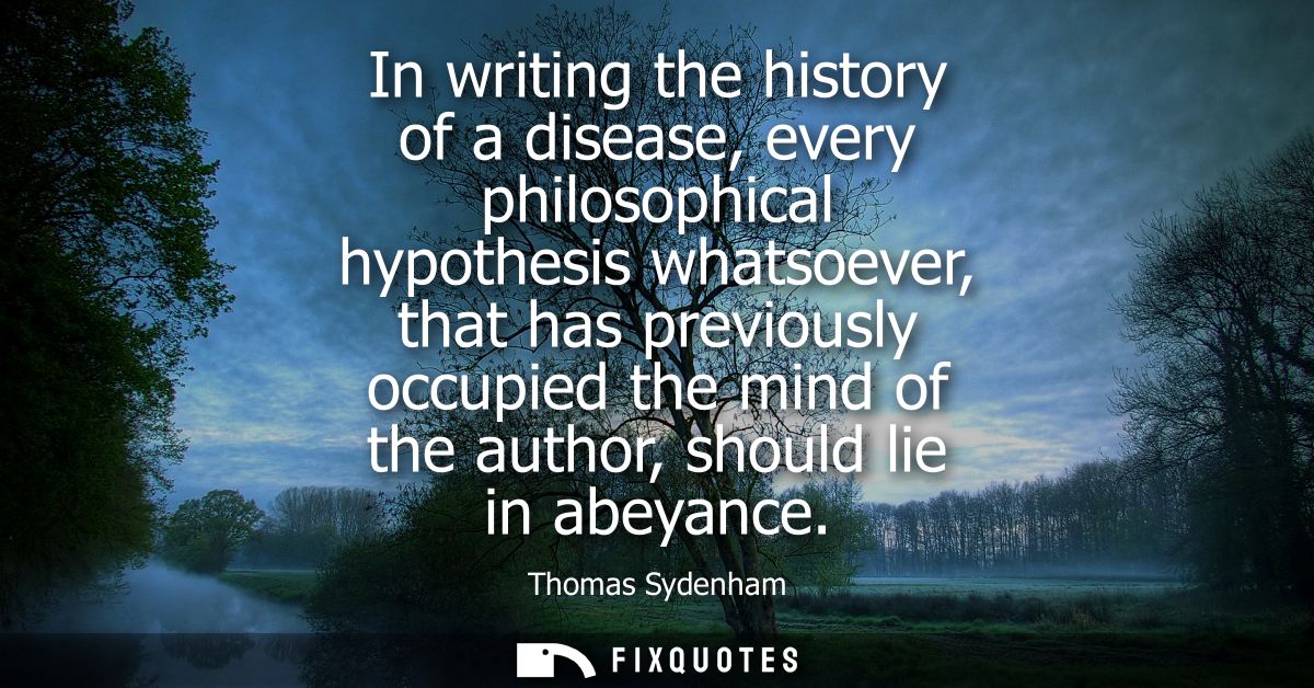 In writing the history of a disease, every philosophical hypothesis whatsoever, that has previously occupied the mind of