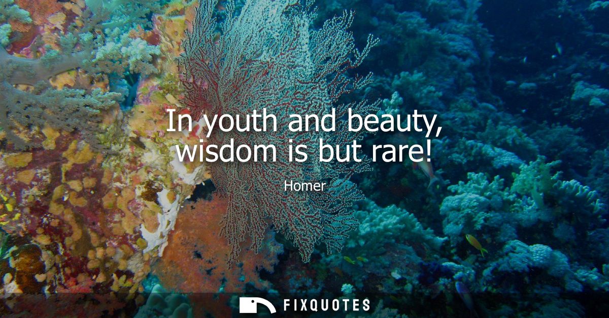 In youth and beauty, wisdom is but rare!