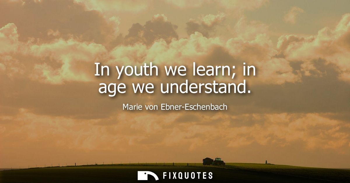 In youth we learn in age we understand