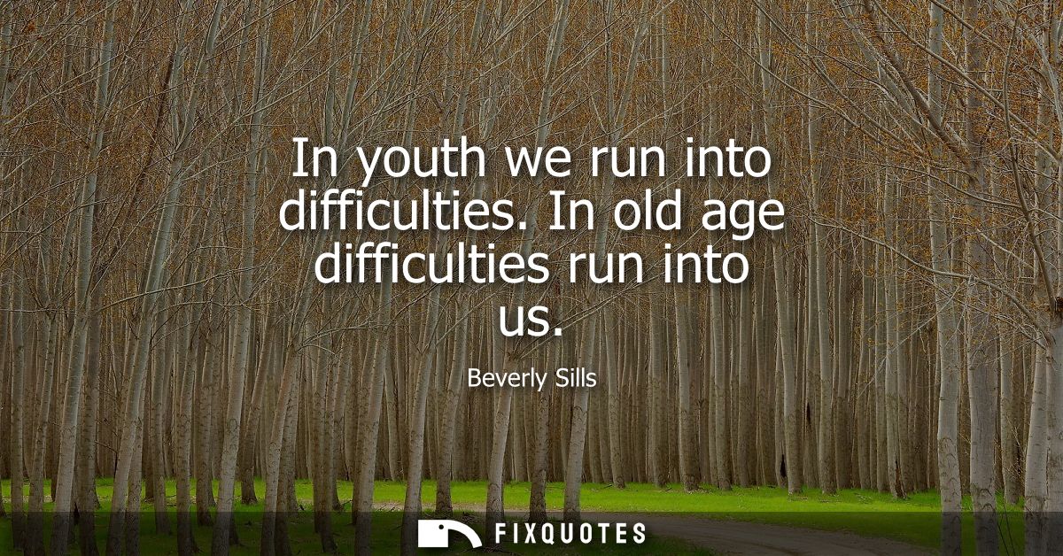 In youth we run into difficulties. In old age difficulties run into us