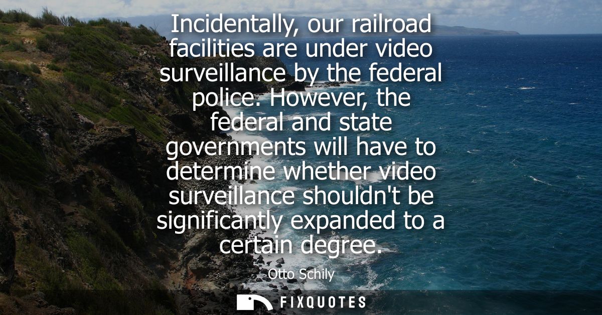 Incidentally, our railroad facilities are under video surveillance by the federal police. However, the federal and state