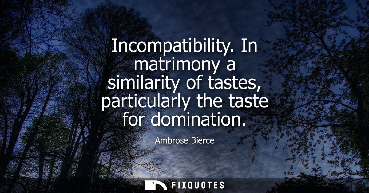 Incompatibility. In matrimony a similarity of tastes, particularly the taste for domination - Ambrose Bierce