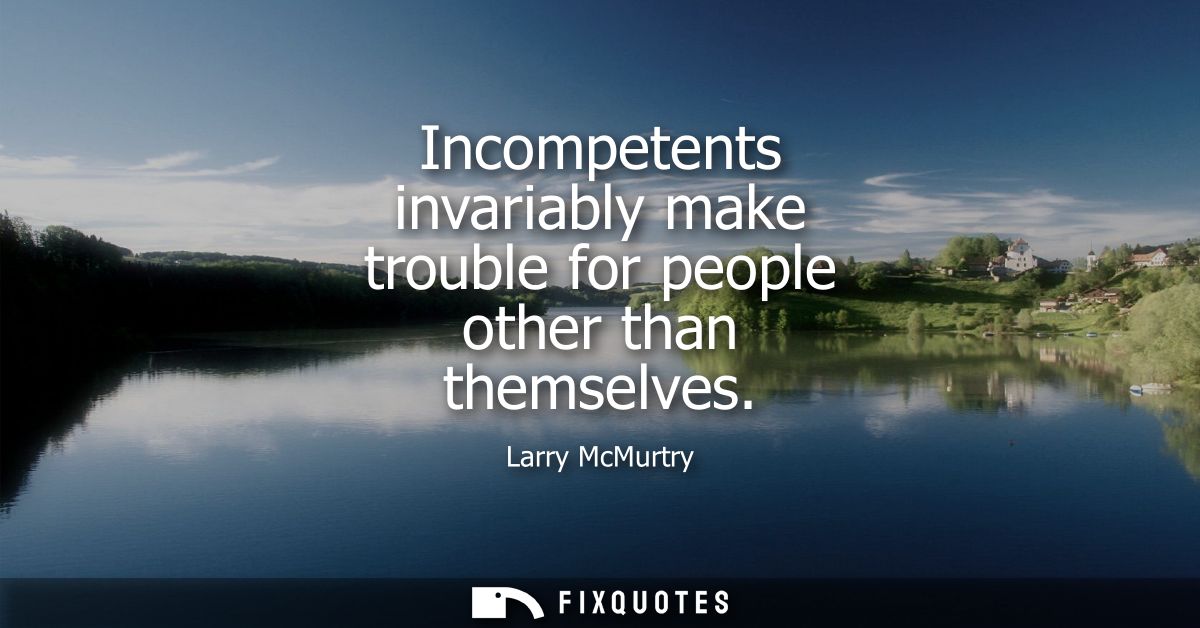Incompetents invariably make trouble for people other than themselves