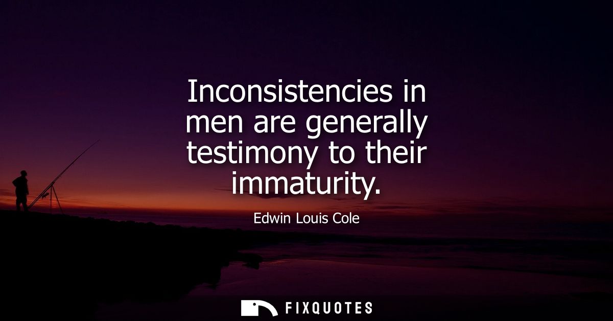 Inconsistencies in men are generally testimony to their immaturity