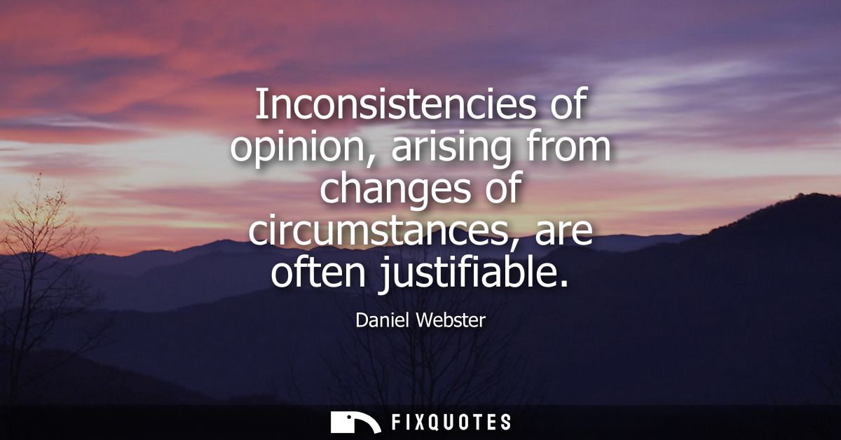 Inconsistencies of opinion, arising from changes of circumstances, are often justifiable