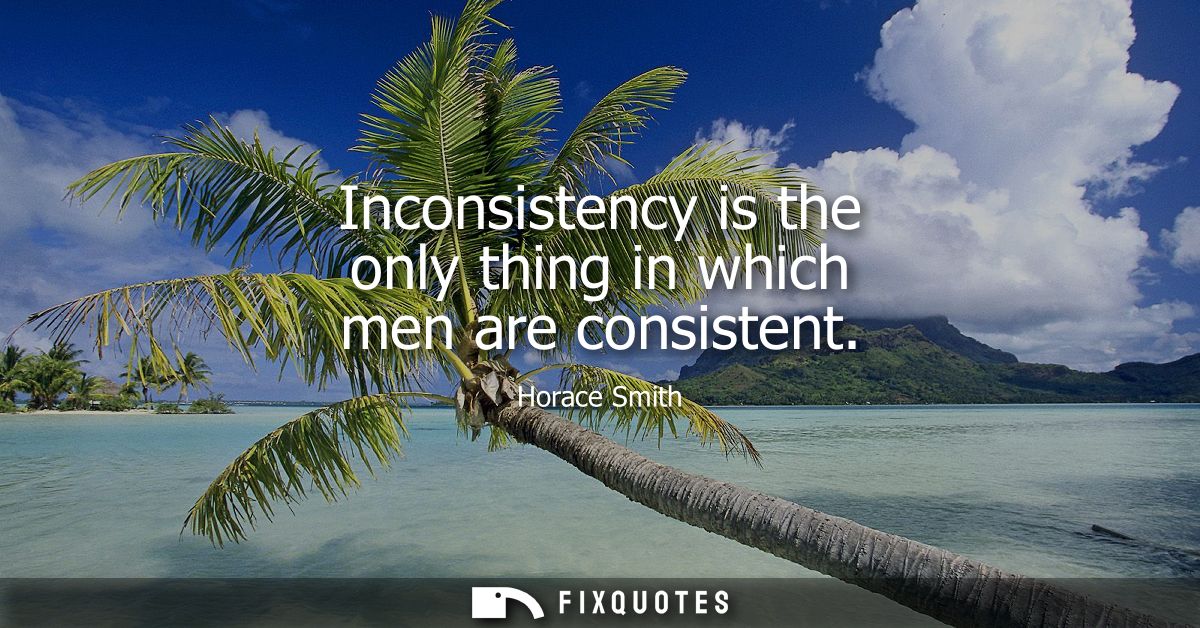 Inconsistency is the only thing in which men are consistent