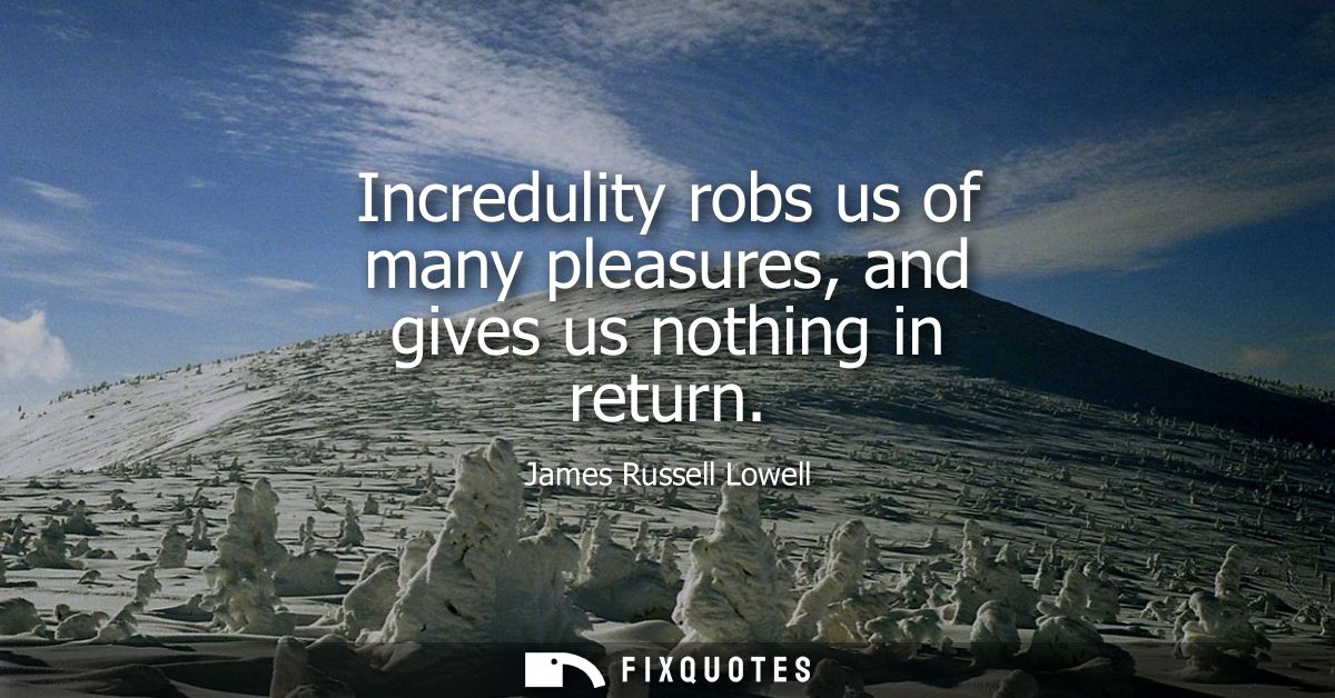 Incredulity robs us of many pleasures, and gives us nothing in return