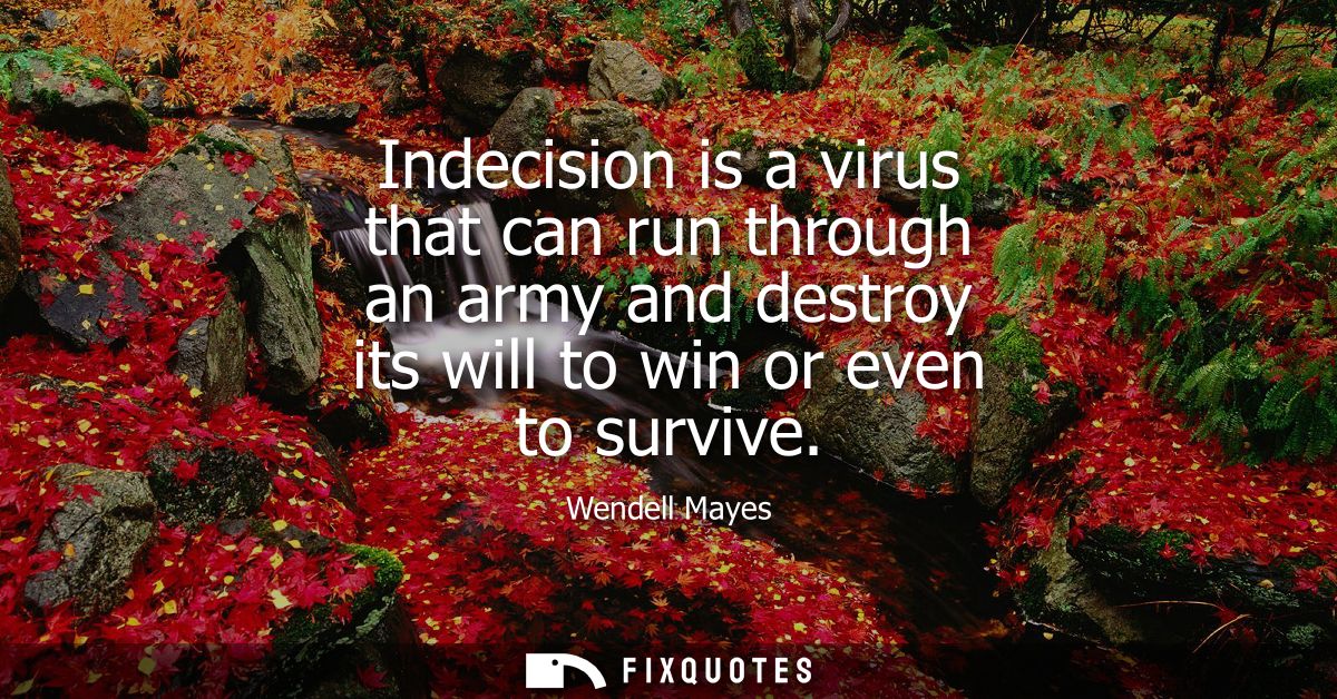 Indecision is a virus that can run through an army and destroy its will to win or even to survive