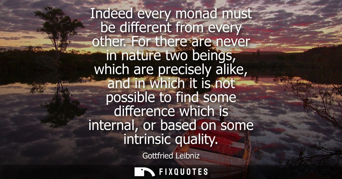 Indeed every monad must be different from every other. For there are never in nature two beings, which are precisely ali