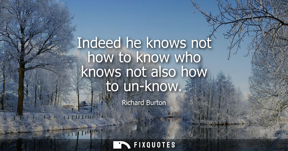 Indeed he knows not how to know who knows not also how to un-know