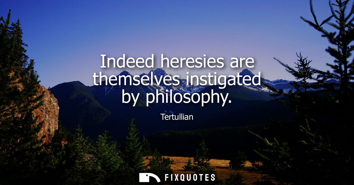 Indeed heresies are themselves instigated by philosophy