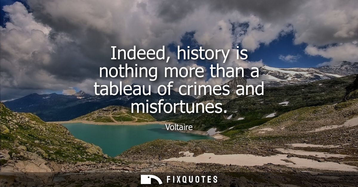 Indeed, history is nothing more than a tableau of crimes and misfortunes