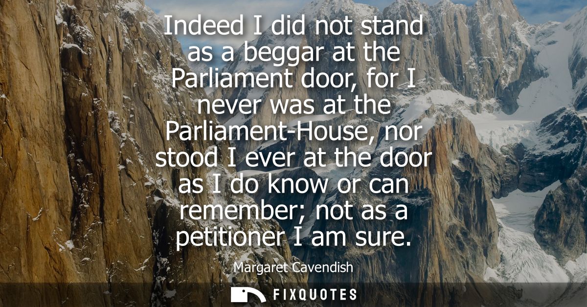 Indeed I did not stand as a beggar at the Parliament door, for I never was at the Parliament-House, nor stood I ever at 