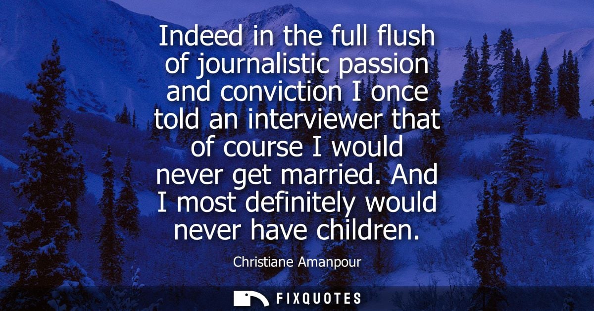 Indeed in the full flush of journalistic passion and conviction I once told an interviewer that of course I would never 