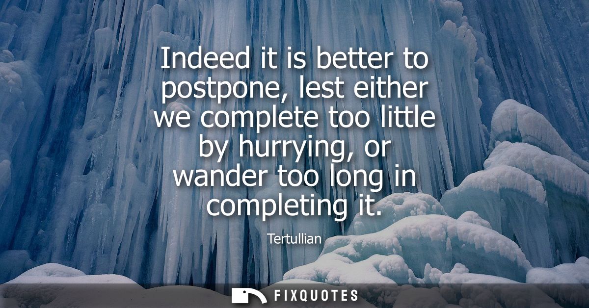 Indeed it is better to postpone, lest either we complete too little by hurrying, or wander too long in completing it