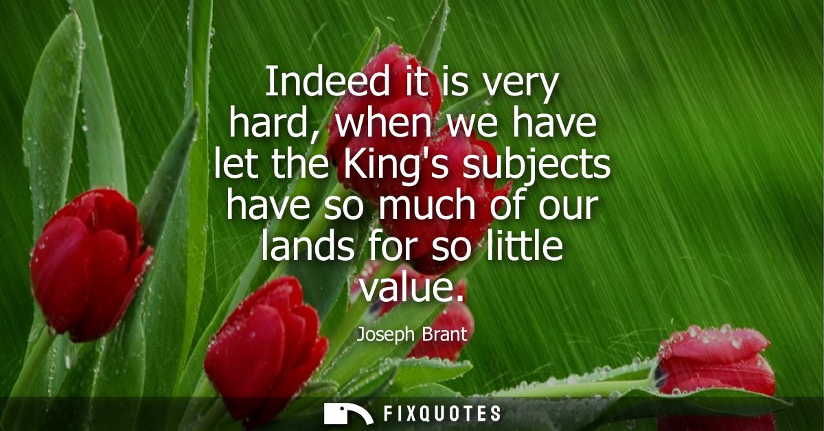 Indeed it is very hard, when we have let the Kings subjects have so much of our lands for so little value