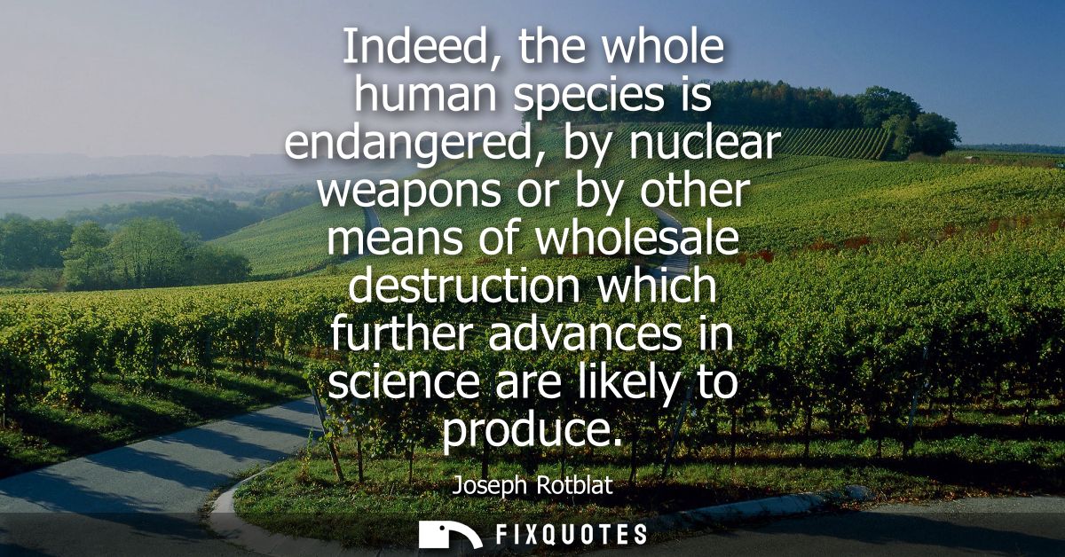 Indeed, the whole human species is endangered, by nuclear weapons or by other means of wholesale destruction which furth
