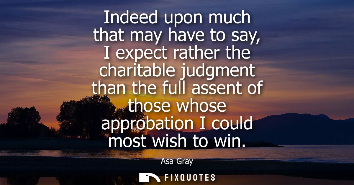 Indeed upon much that may have to say, I expect rather the charitable judgment than the full assent of those whose appro