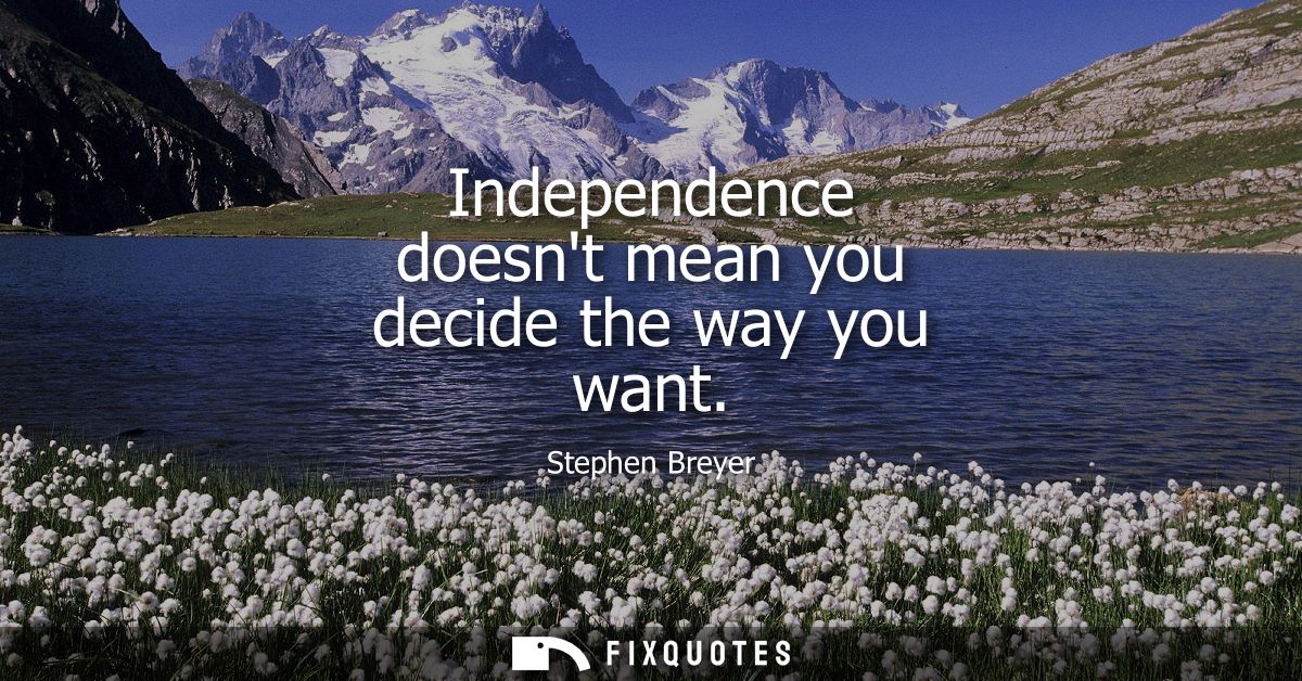 Independence doesnt mean you decide the way you want