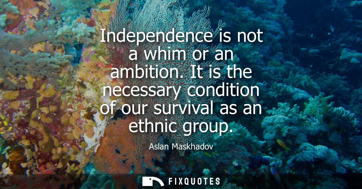Independence is not a whim or an ambition. It is the necessary condition of our survival as an ethnic group