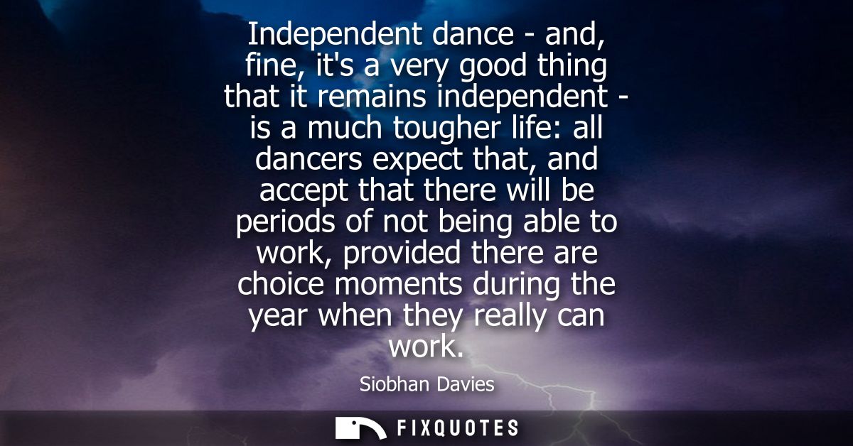Independent dance - and, fine, its a very good thing that it remains independent - is a much tougher life: all dancers e