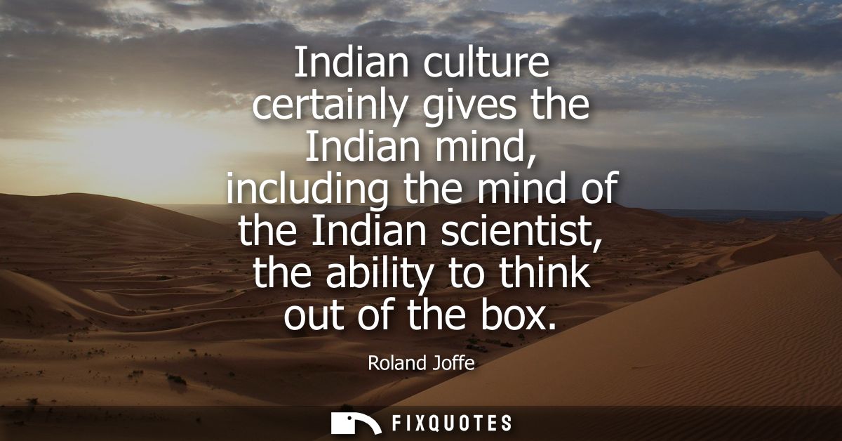 Indian culture certainly gives the Indian mind, including the mind of the Indian scientist, the ability to think out of 
