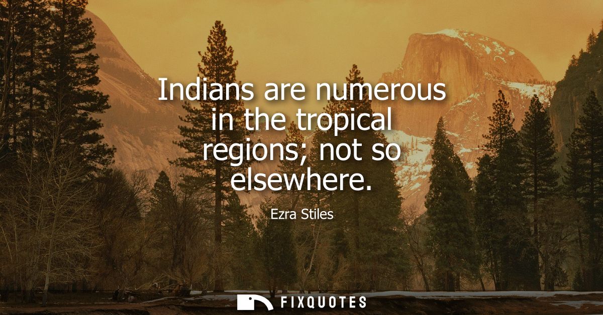Indians are numerous in the tropical regions not so elsewhere