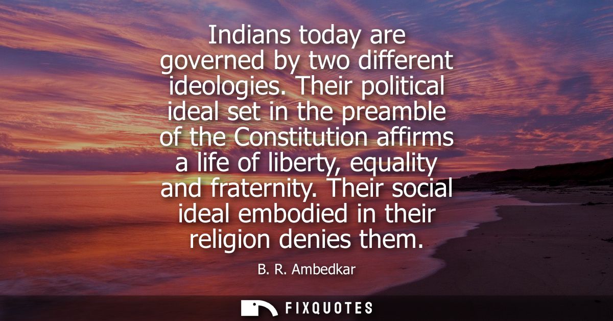 Indians today are governed by two different ideologies. Their political ideal set in the preamble of the Constitution af