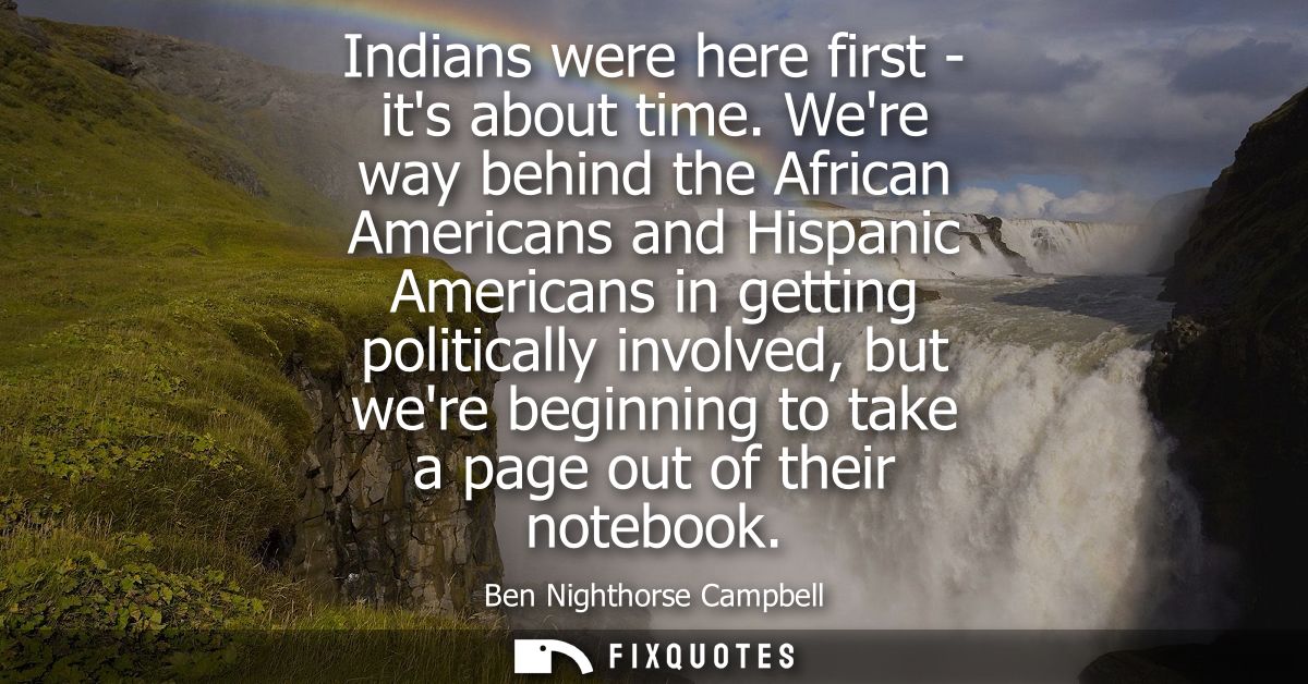 Indians were here first - its about time. Were way behind the African Americans and Hispanic Americans in getting politi
