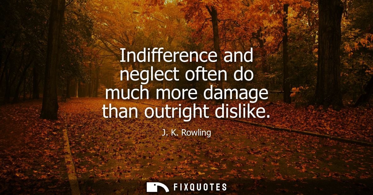 Indifference and neglect often do much more damage than outright dislike