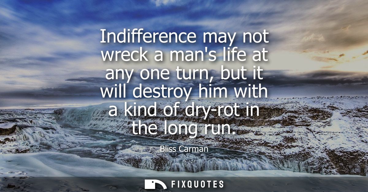 Indifference may not wreck a mans life at any one turn, but it will destroy him with a kind of dry-rot in the long run