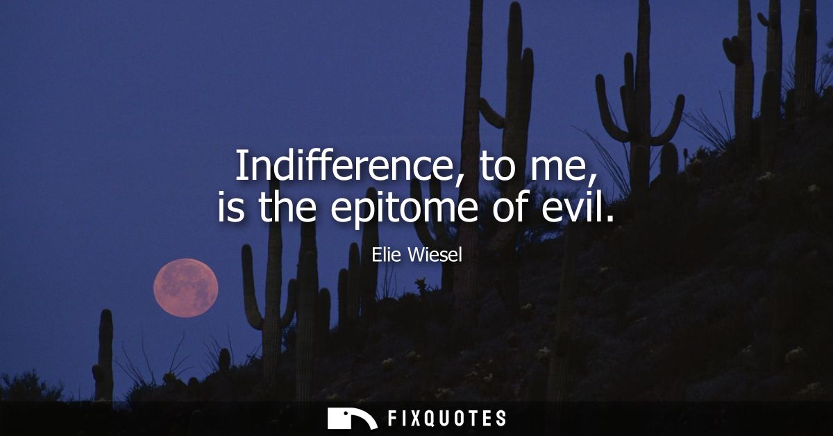 Indifference, to me, is the epitome of evil