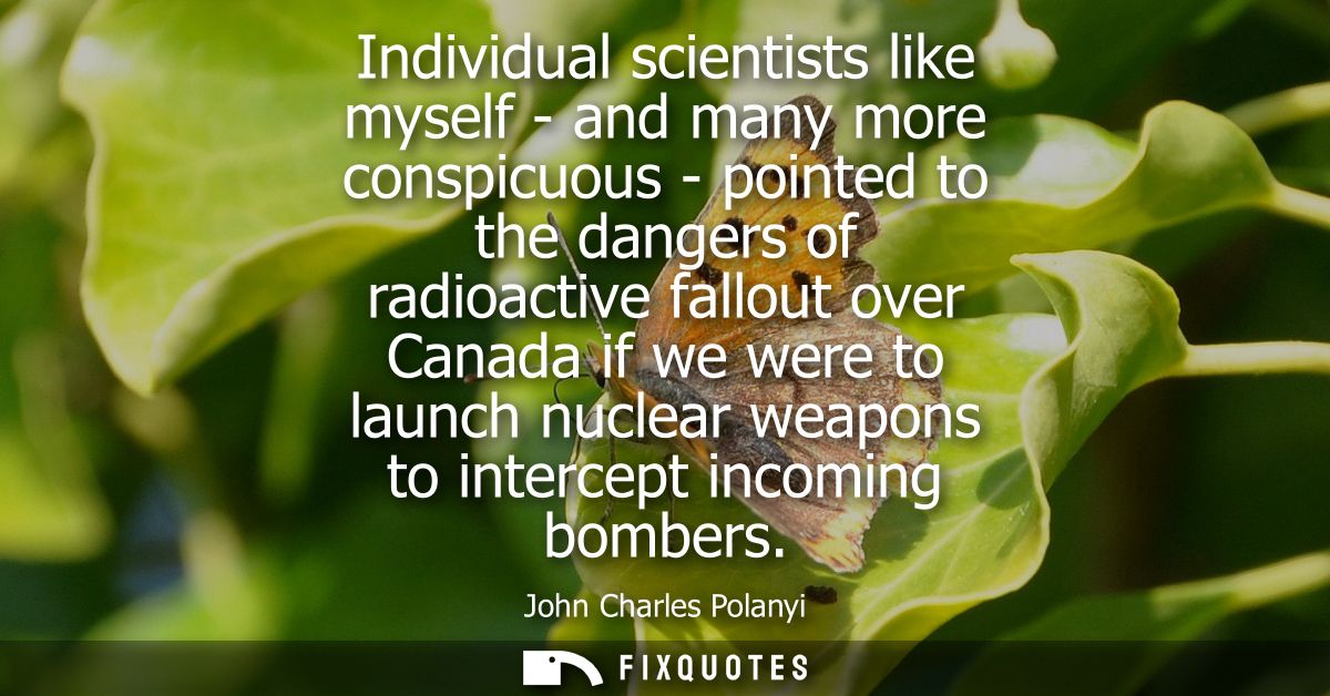 Individual scientists like myself - and many more conspicuous - pointed to the dangers of radioactive fallout over Canad