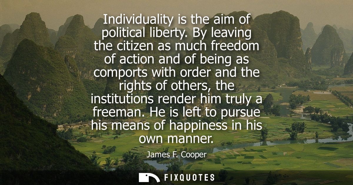 Individuality is the aim of political liberty. By leaving the citizen as much freedom of action and of being as comports