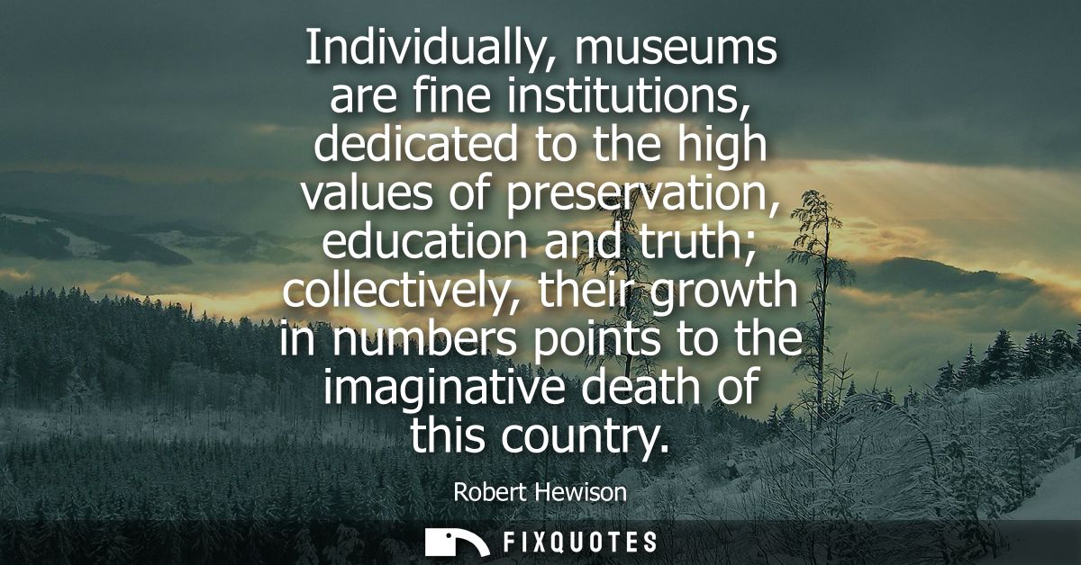 Individually, museums are fine institutions, dedicated to the high values of preservation, education and truth collectiv