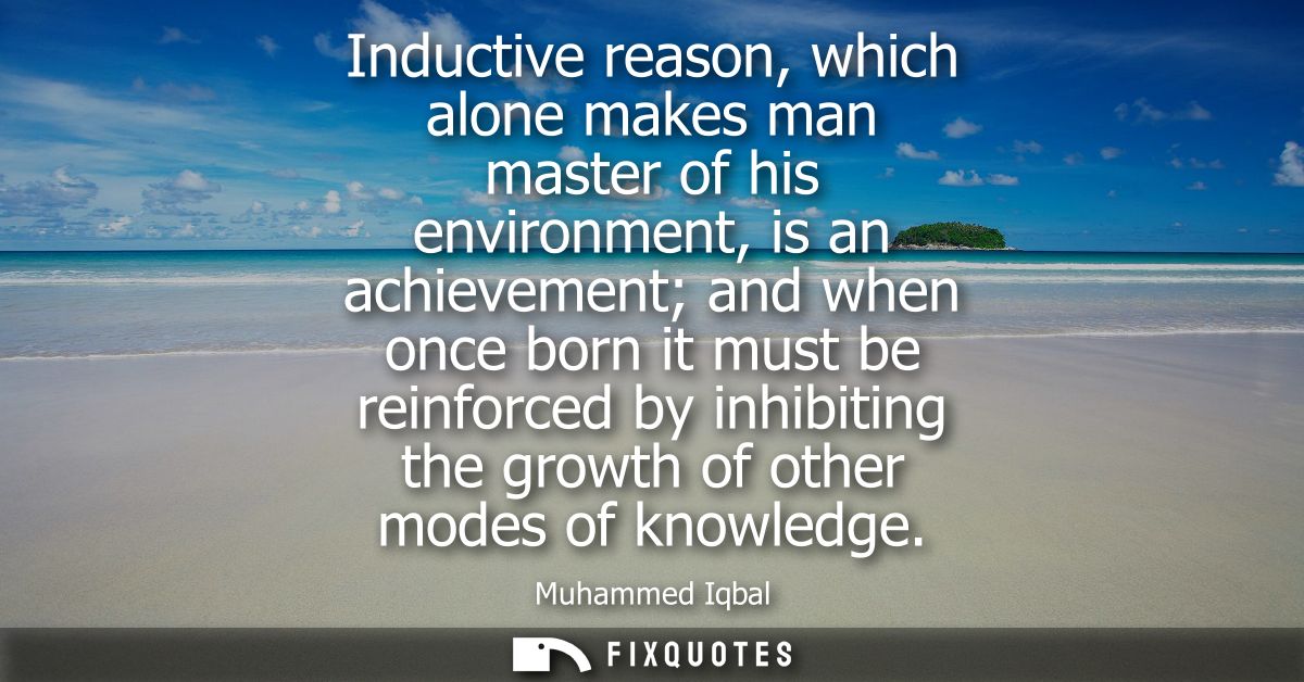 Inductive reason, which alone makes man master of his environment, is an achievement and when once born it must be reinf