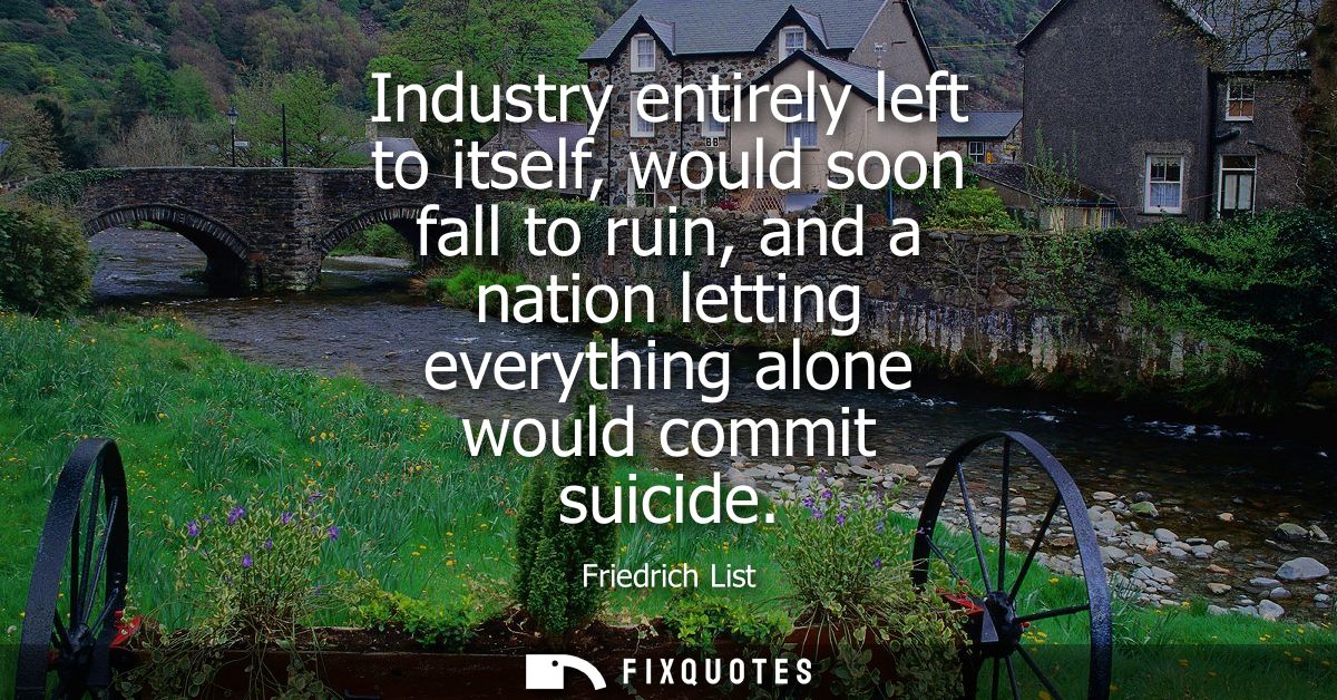 Industry entirely left to itself, would soon fall to ruin, and a nation letting everything alone would commit suicide