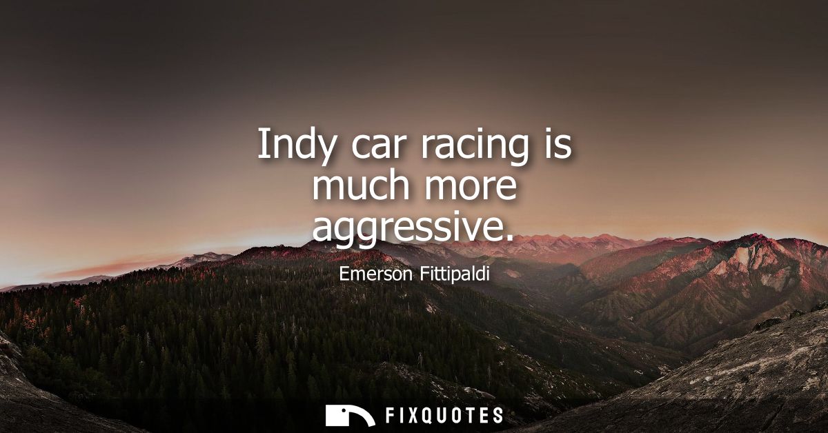Indy car racing is much more aggressive