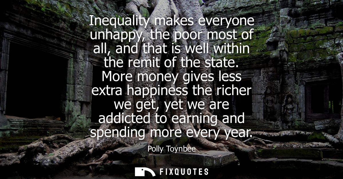 Inequality makes everyone unhappy, the poor most of all, and that is well within the remit of the state.