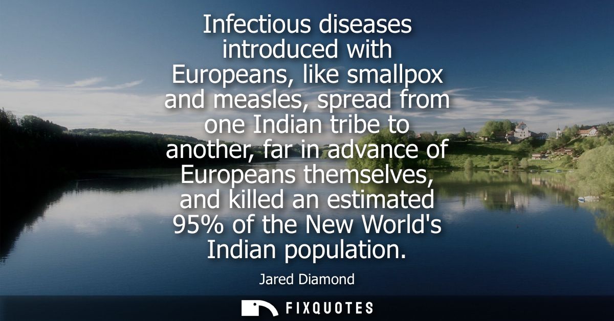 Infectious diseases introduced with Europeans, like smallpox and measles, spread from one Indian tribe to another, far i