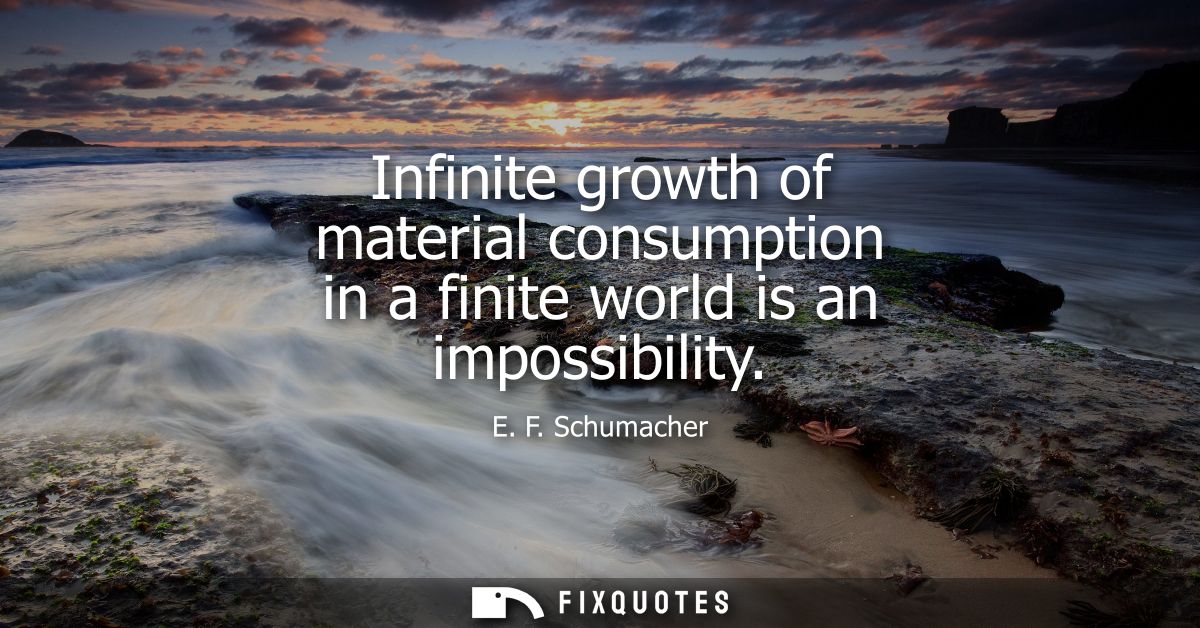 Infinite growth of material consumption in a finite world is an impossibility