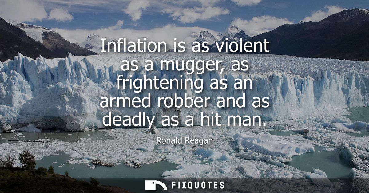Inflation is as violent as a mugger, as frightening as an armed robber and as deadly as a hit man
