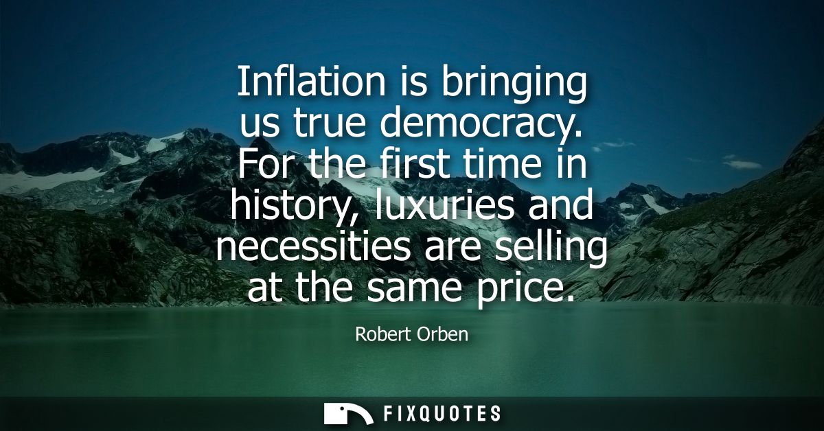 Inflation is bringing us true democracy. For the first time in history, luxuries and necessities are selling at the same